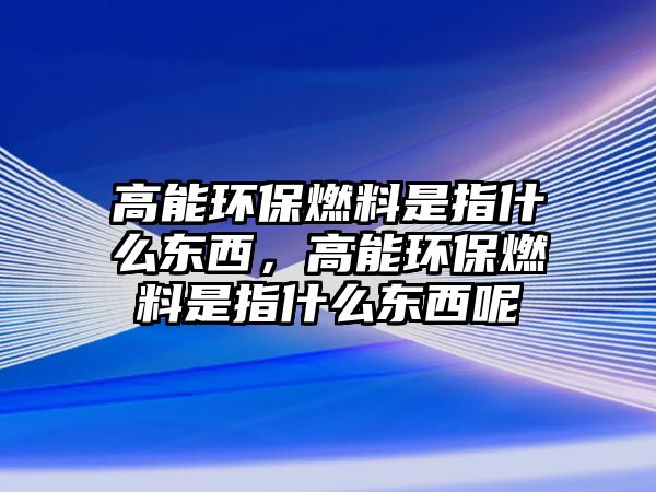 高能環(huán)保燃料是指什么東西，高能環(huán)保燃料是指什么東西呢