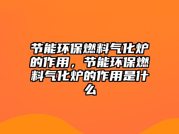 節(jié)能環(huán)保燃料氣化爐的作用，節(jié)能環(huán)保燃料氣化爐的作用是什么