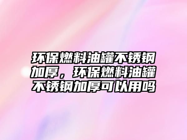 環(huán)保燃料油罐不銹鋼加厚，環(huán)保燃料油罐不銹鋼加厚可以用嗎