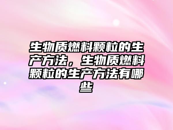 生物質(zhì)燃料顆粒的生產(chǎn)方法，生物質(zhì)燃料顆粒的生產(chǎn)方法有哪些