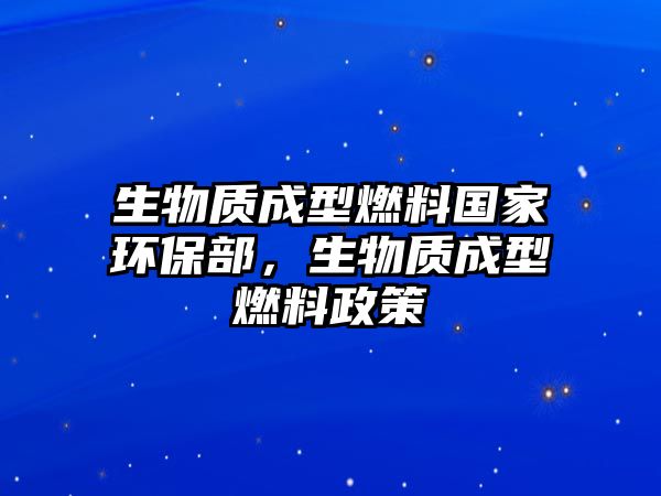 生物質(zhì)成型燃料國(guó)家環(huán)保部，生物質(zhì)成型燃料政策