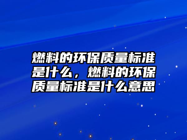 燃料的環(huán)保質(zhì)量標(biāo)準(zhǔn)是什么，燃料的環(huán)保質(zhì)量標(biāo)準(zhǔn)是什么意思