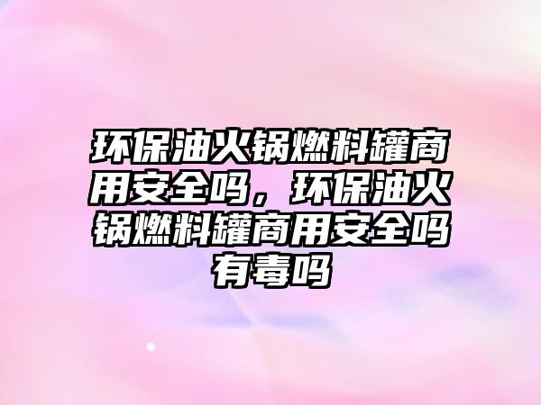 環(huán)保油火鍋燃料罐商用安全嗎，環(huán)保油火鍋燃料罐商用安全嗎有毒嗎