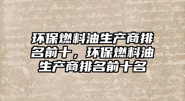 環(huán)保燃料油生產(chǎn)商排名前十，環(huán)保燃料油生產(chǎn)商排名前十名