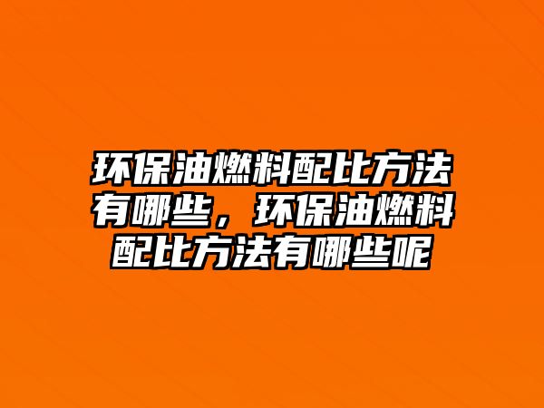 環(huán)保油燃料配比方法有哪些，環(huán)保油燃料配比方法有哪些呢