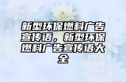 新型環(huán)保燃料廣告宣傳語，新型環(huán)保燃料廣告宣傳語大全