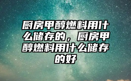 廚房甲醇燃料用什么儲(chǔ)存的，廚房甲醇燃料用什么儲(chǔ)存的好