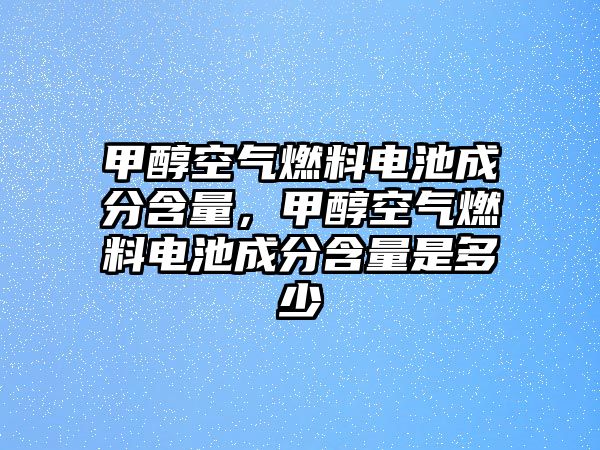 甲醇空氣燃料電池成分含量，甲醇空氣燃料電池成分含量是多少