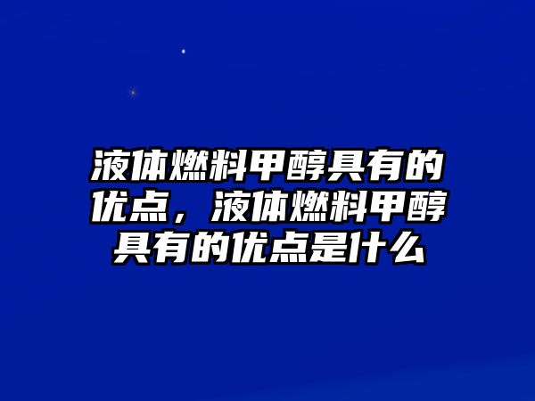 液體燃料甲醇具有的優(yōu)點(diǎn)，液體燃料甲醇具有的優(yōu)點(diǎn)是什么