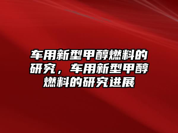 車用新型甲醇燃料的研究，車用新型甲醇燃料的研究進(jìn)展