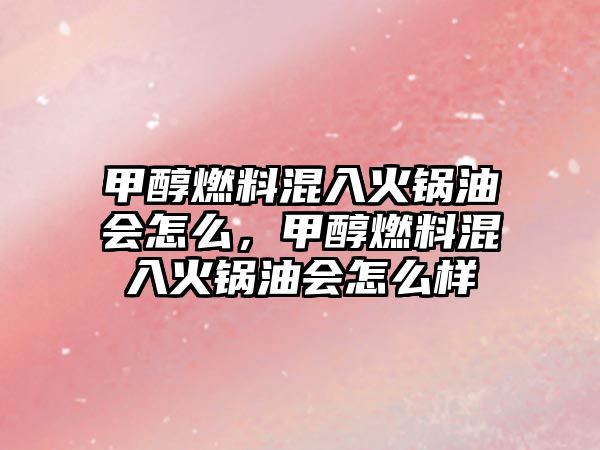 甲醇燃料混入火鍋油會(huì)怎么，甲醇燃料混入火鍋油會(huì)怎么樣